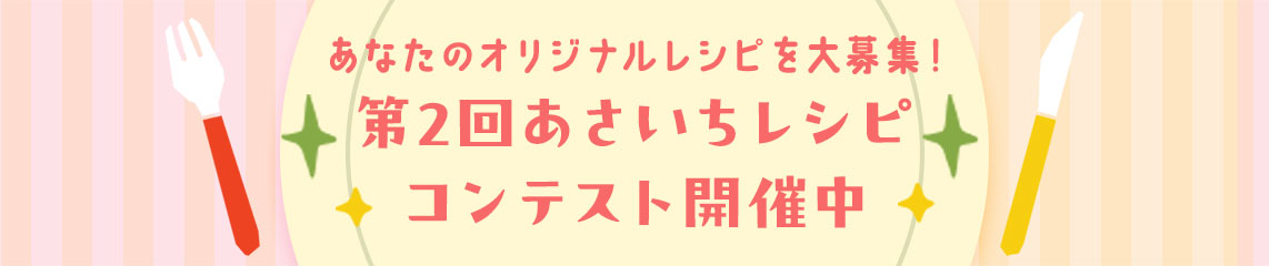 あなたのオリジナルレシピを大募集！あさいちレシピコンテスト